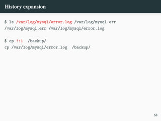 History expansion
$ ls /var/log/mysql/error.log /var/log/mysql.err
/var/log/mysql.err /var/log/mysql/error.log
$ cp !:1 /backup/
cp /var/log/mysql/error.log /backup/
68
 