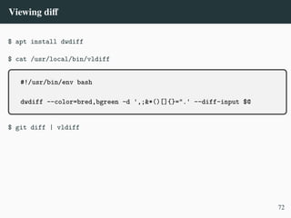 Viewing diff
$ apt install dwdiff
$ cat /usr/local/bin/vldiff
#!/usr/bin/env bash
dwdiff --color=bred,bgreen -d ',;&*()[]{}=".' --diff-input $@
$ git diff | vldiff
72
 