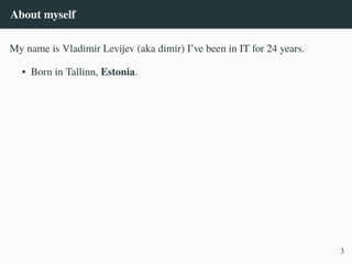 About myself
My name is Vladimir Levijev (aka dimir) I’ve been in IT for 24 years.
• Born in Tallinn, Estonia.
3
 