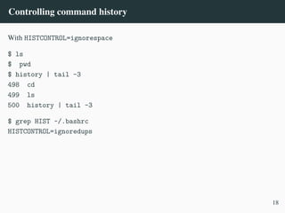 Controlling command history
With HISTCONTROL=ignorespace
$ ls
$ pwd
$ history | tail -3
498 cd
499 ls
500 history | tail -3
$ grep HIST ~/.bashrc
HISTCONTROL=ignoredups
18
 