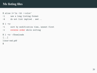 Me listing files
$ alias l='ls -lA --color'
-l use a long listing format
-A do not list implied . and ..
$ l -tr
-t sort by modification time, newest first
-r reverse order while sorting
$ l -tr ~/Downloads
[...]
linux-cmd.pdf
$
20
 