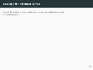 Clearing the terminal screen
Clearing the terminal in Linux can be done in several ways, depending on what
you want to achieve.
23
 