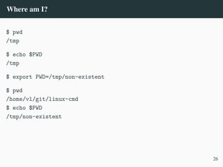 Where am I?
$ pwd
/tmp
$ echo $PWD
/tmp
$ export PWD=/tmp/non-existent
$ pwd
/home/vl/git/linux-cmd
$ echo $PWD
/tmp/non-existent
26
 