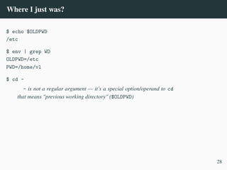 Where I just was?
$ echo $OLDPWD
/etc
$ env | grep WD
OLDPWD=/etc
PWD=/home/vl
$ cd -
- is not a regular argument — it’s a special option/operand to cd
that means "previous working directory" ($OLDPWD)
28
 