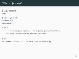 Where I just was?
$ echo $OLDPWD
/etc
$ env | grep WD
OLDPWD=/etc
PWD=/home/vl
$ cd -
- is not a regular argument — it’s a special option/operand to cd
that means "previous working directory" ($OLDPWD)
$ ls -
ls: cannot access '-': No such file or directory
28
 