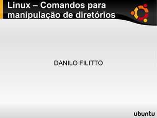 Linux – Comandos para 
manipulação de diretórios 
DANILO FILITTO 
 