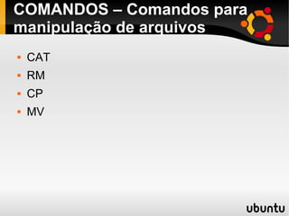 COMANDOS – Comandos para 
manipulação de arquivos 
 CAT 
 RM 
 CP 
 MV 
 