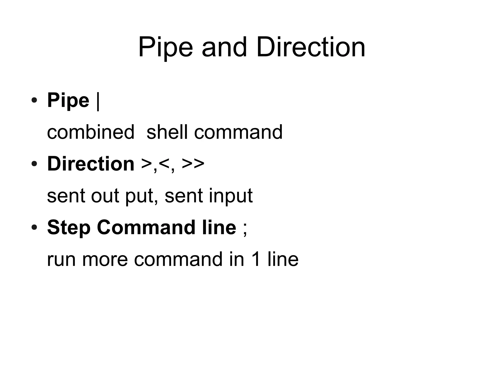 Pipe and Direction
●   Pipe |
    combined shell command
●   Direction >,<, >>
    sent out put, sent input
●   Step Command line ;
    run more command in 1 line
 