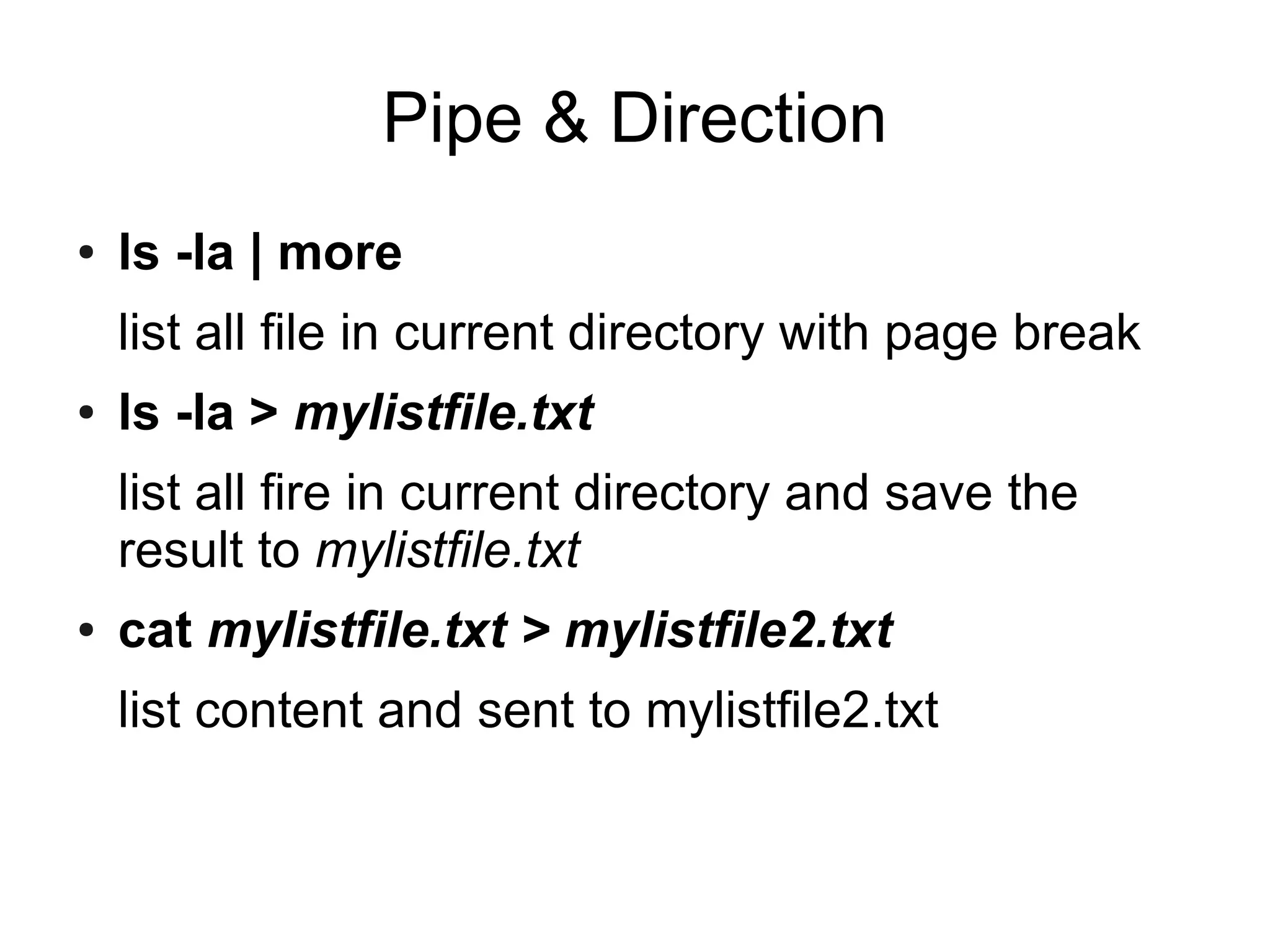 Pipe & Direction
●   ls -la | more
    list all file in current directory with page break
●   ls -la > mylistfile.txt
    list all fire in current directory and save the
    result to mylistfile.txt
●   cat mylistfile.txt > mylistfile2.txt
    list content and sent to mylistfile2.txt
 