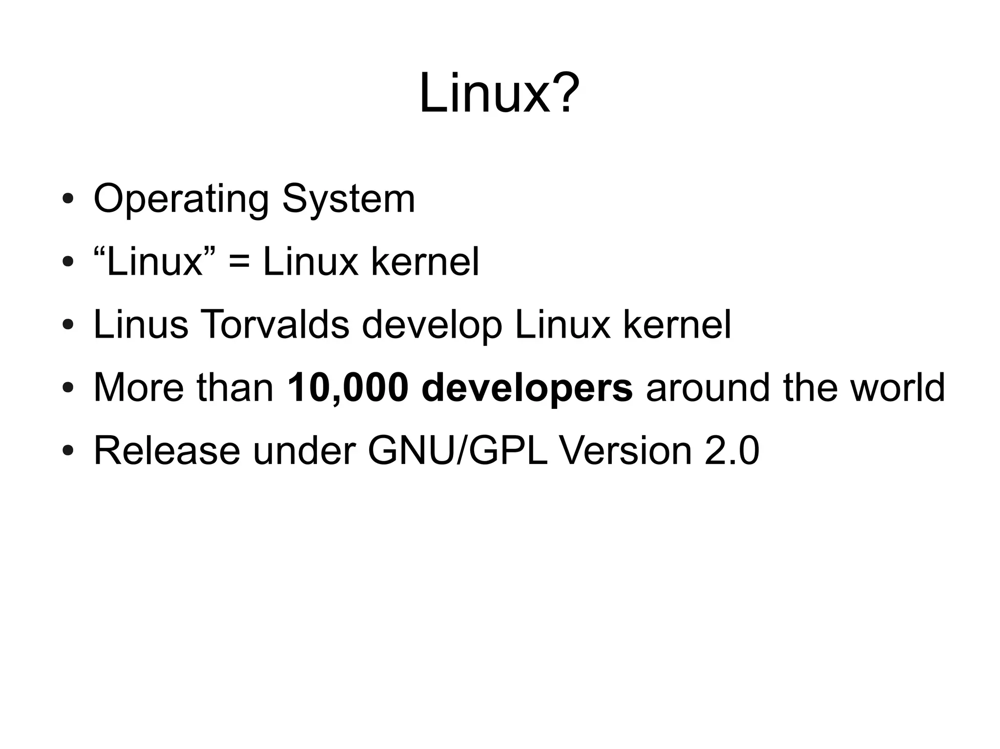 Linux?
●   Operating System
●   “Linux” = Linux kernel
●   Linus Torvalds develop Linux kernel
●   More than 10,000 developers around the world
●   Release under GNU/GPL Version 2.0
 