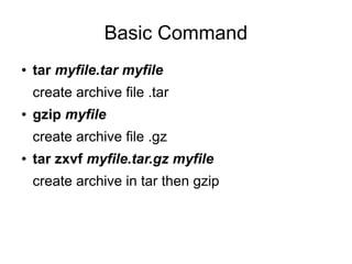 Basic Command
●   tar myfile.tar myfile
    create archive file .tar
●   gzip myfile
    create archive file .gz
●   tar zxvf myfile.tar.gz myfile
    create archive in tar then gzip
 