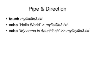 Pipe & Direction
●   touch mylistfile3.txt
●   echo “Hello World” > mylistfile3.txt
●   echo “My name is Anuchit.ch” >> mylisyfile3.txt
 