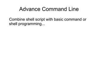 Advance Command Line
Combine shell script with basic command or
shell programming...
 