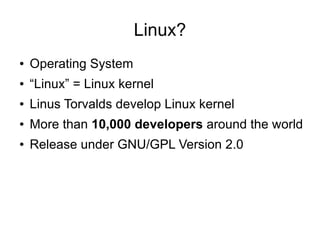 Linux?
●   Operating System
●   “Linux” = Linux kernel
●   Linus Torvalds develop Linux kernel
●   More than 10,000 developers around the world
●   Release under GNU/GPL Version 2.0
 