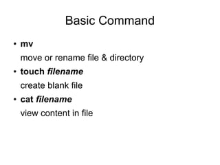 Basic Command
●   mv
    move or rename file & directory
●   touch filename
    create blank file
●   cat filename
    view content in file
 
