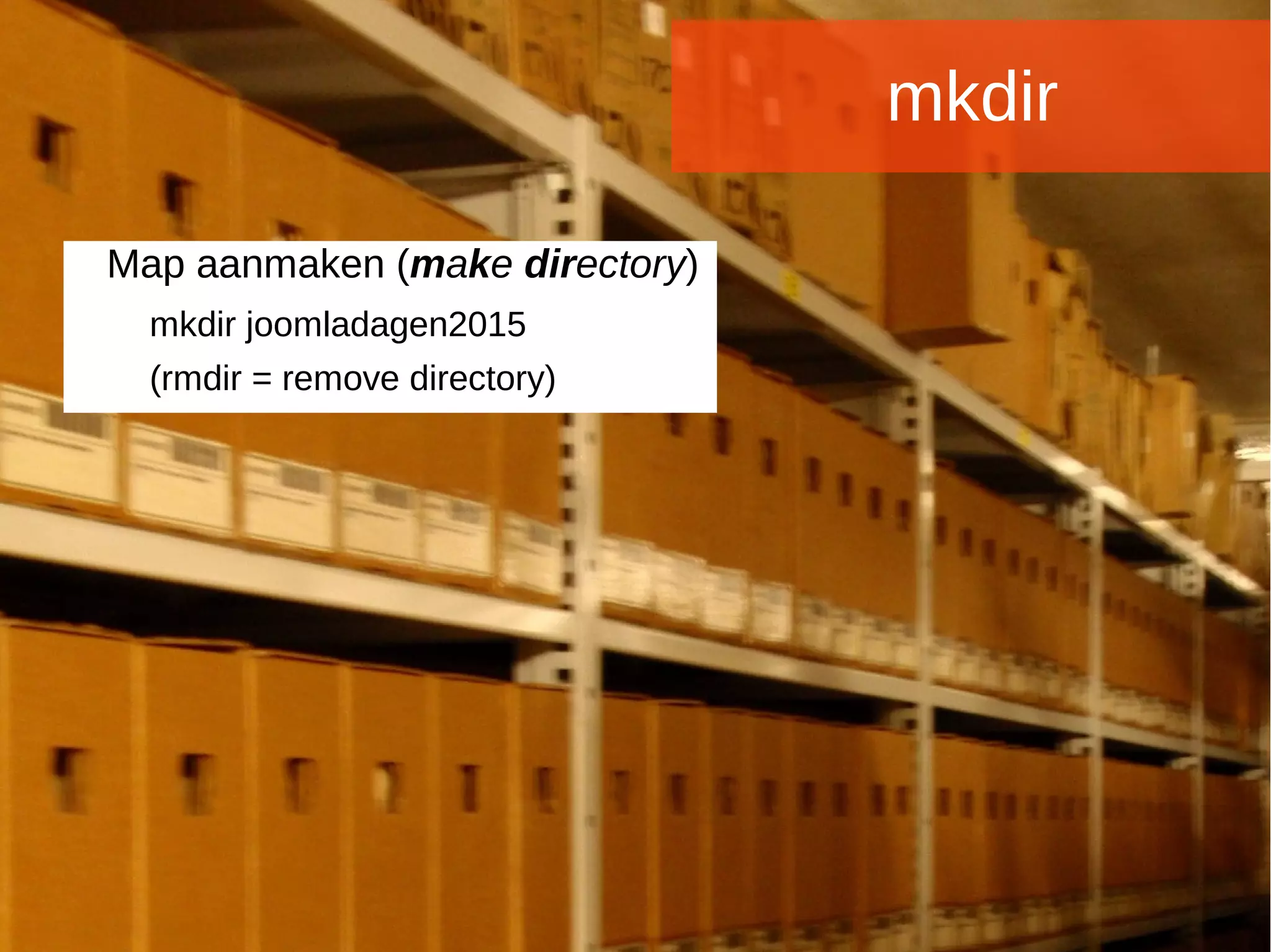 Joomladagen 2015Joomladagen 2015
mkdir
Map aanmaken (make directory)
mkdir joomladagen2015
(rmdir = remove directory)
 