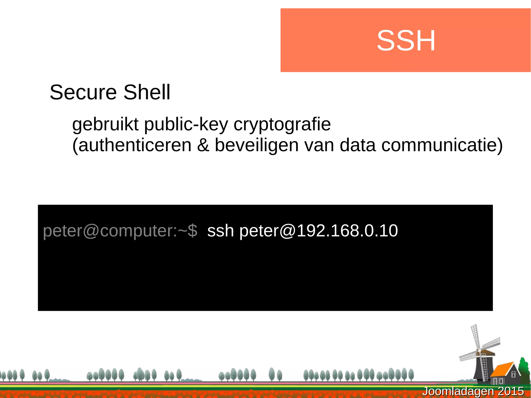 Joomladagen 2015Joomladagen 2015
SSH
Secure Shell
gebruikt public-key cryptografie
(authenticeren & beveiligen van data communicatie)
peter@computer:~$ ssh peter@192.168.0.10
 