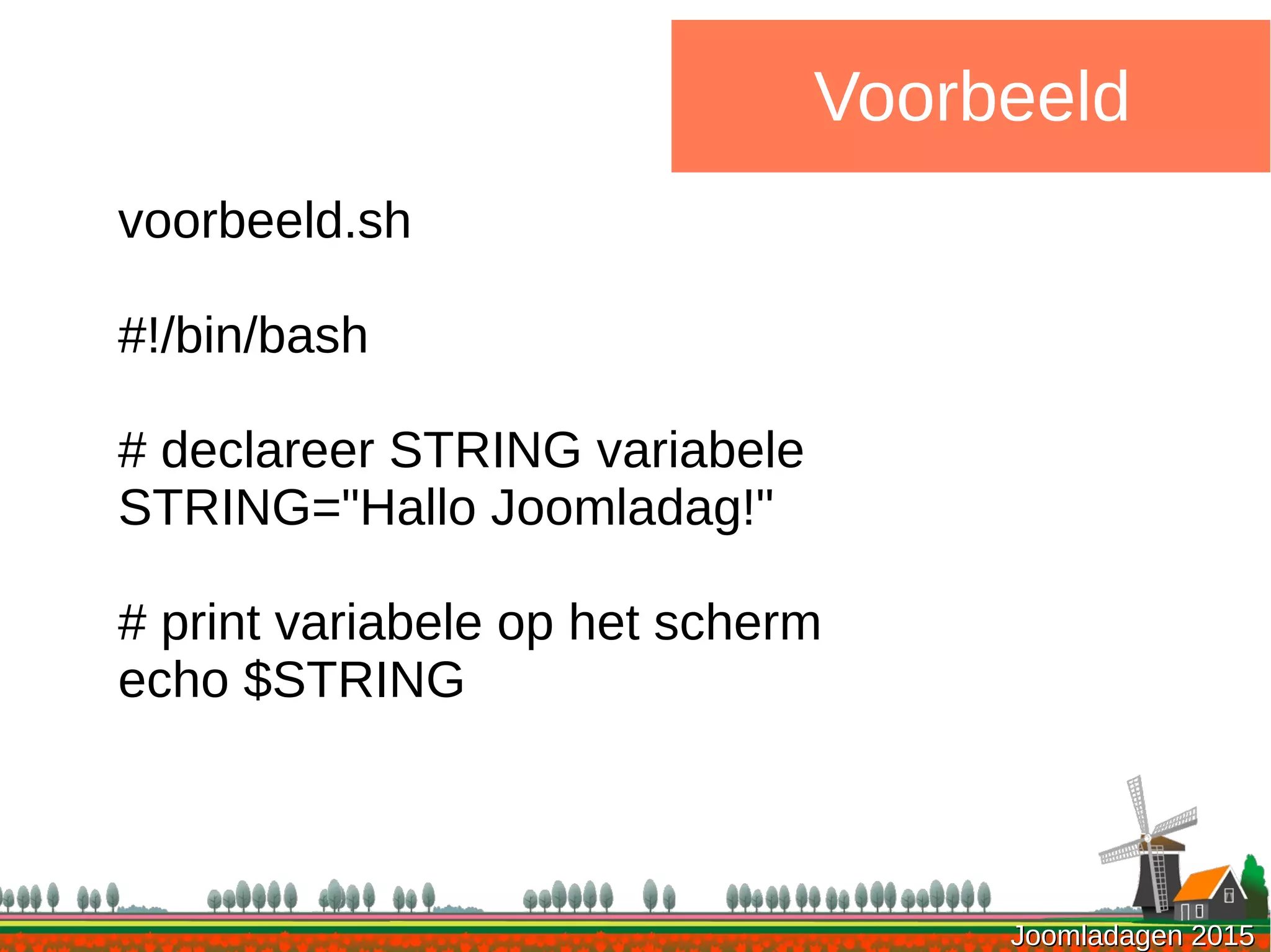 Joomladagen 2015Joomladagen 2015
Voorbeeld
voorbeeld.sh
#!/bin/bash
# declareer STRING variabele
STRING="Hallo Joomladag!"
# print variabele op het scherm
echo $STRING
 