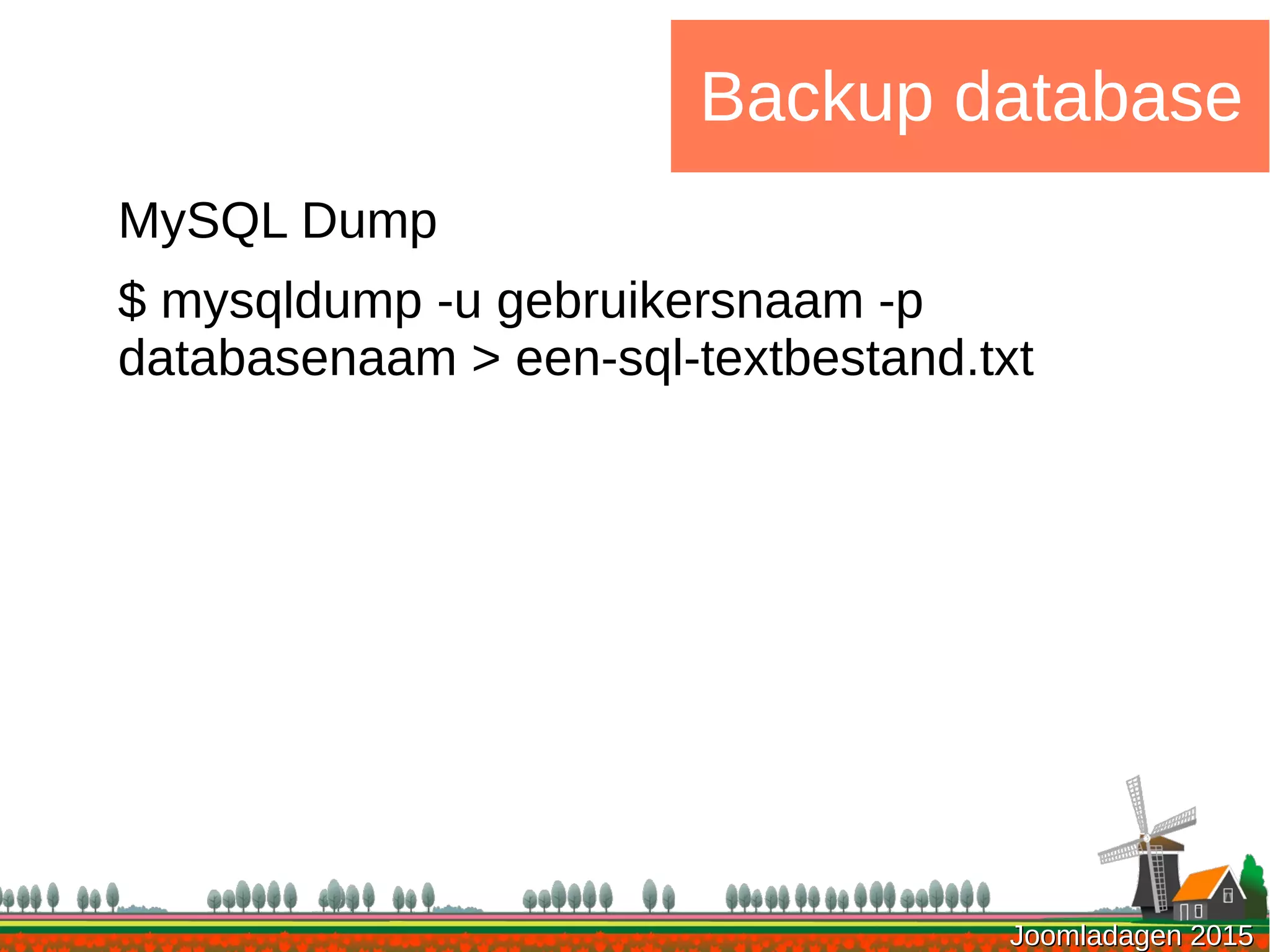 Joomladagen 2015Joomladagen 2015
Backup database
MySQL Dump
$ mysqldump -u gebruikersnaam -p
databasenaam > een-sql-textbestand.txt
 