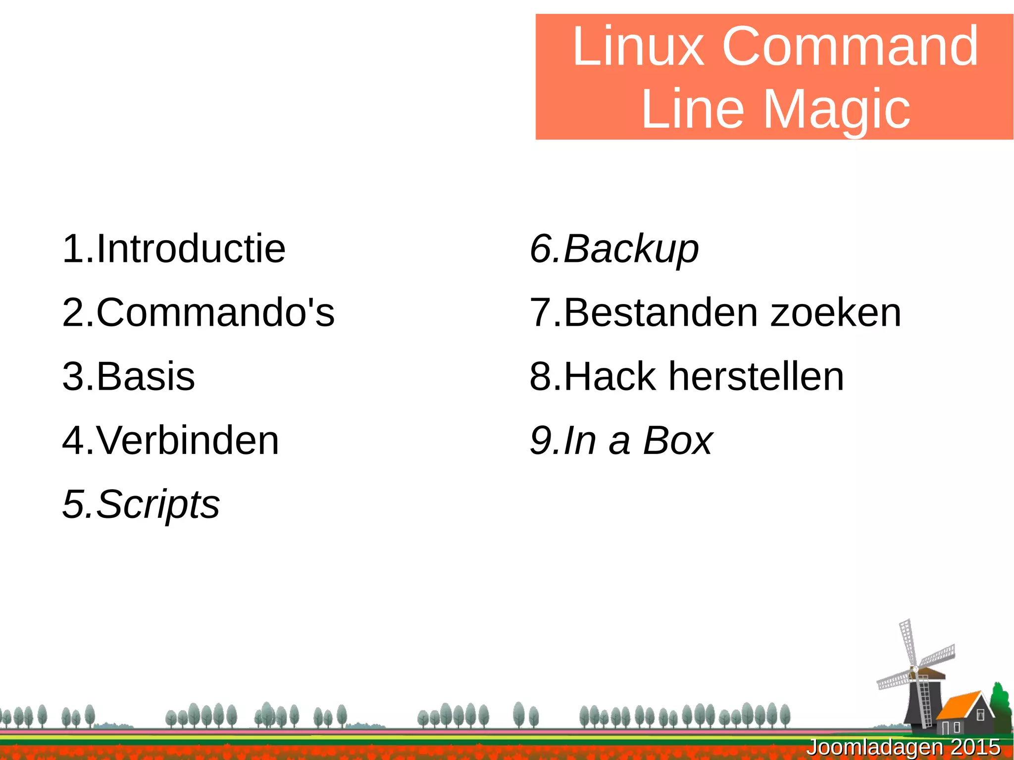 Joomladagen 2015Joomladagen 2015
1.Introductie
2.Commando's
3.Basis
4.Verbinden
5.Scripts
Linux Command
Line Magic
6.Backup
7.Bestanden zoeken
8.Hack herstellen
9.In a Box
 