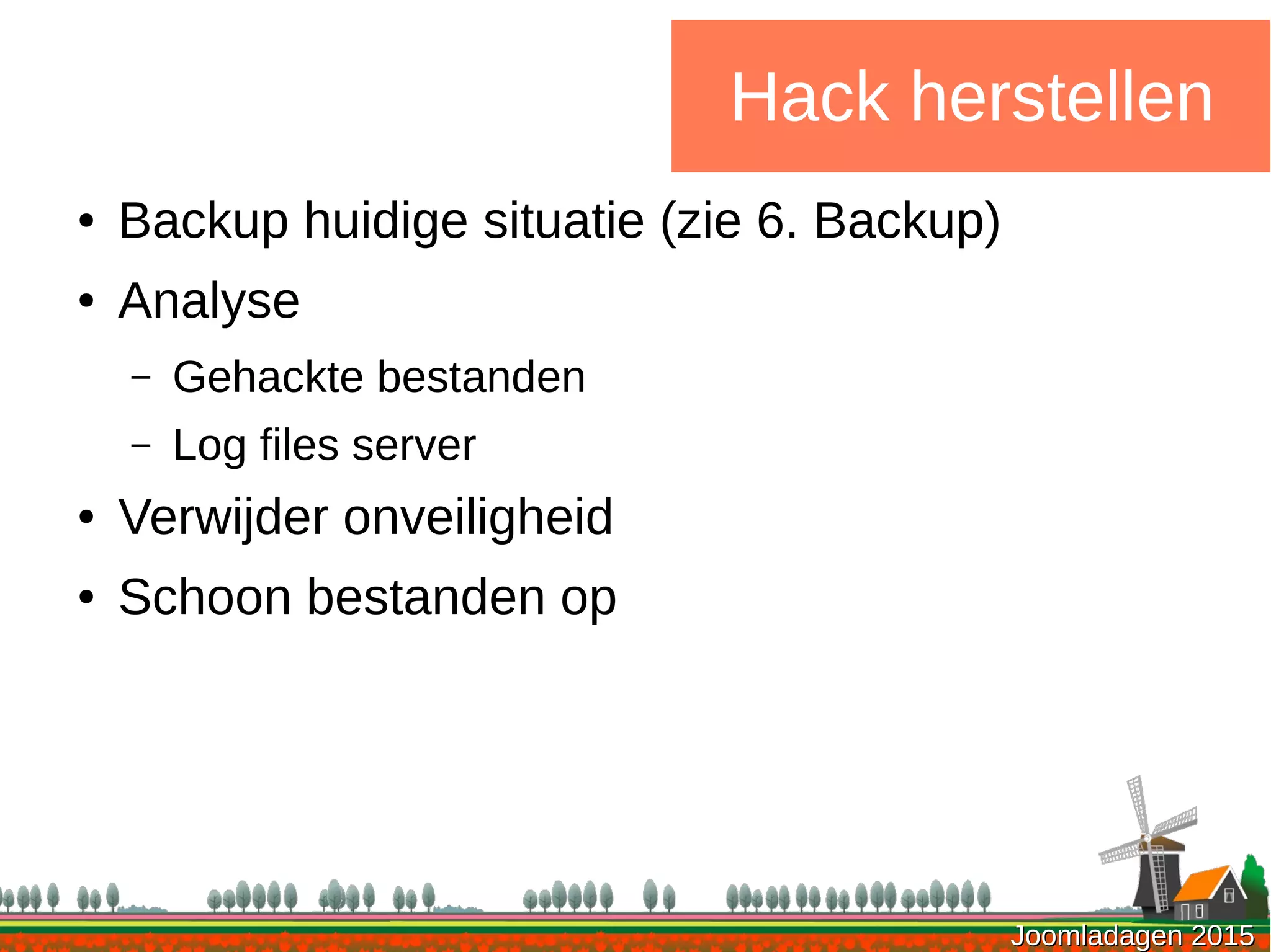 Joomladagen 2015Joomladagen 2015
Hack herstellen
● Backup huidige situatie (zie 6. Backup)
● Analyse
– Gehackte bestanden
– Log files server
● Verwijder onveiligheid
● Schoon bestanden op
 
