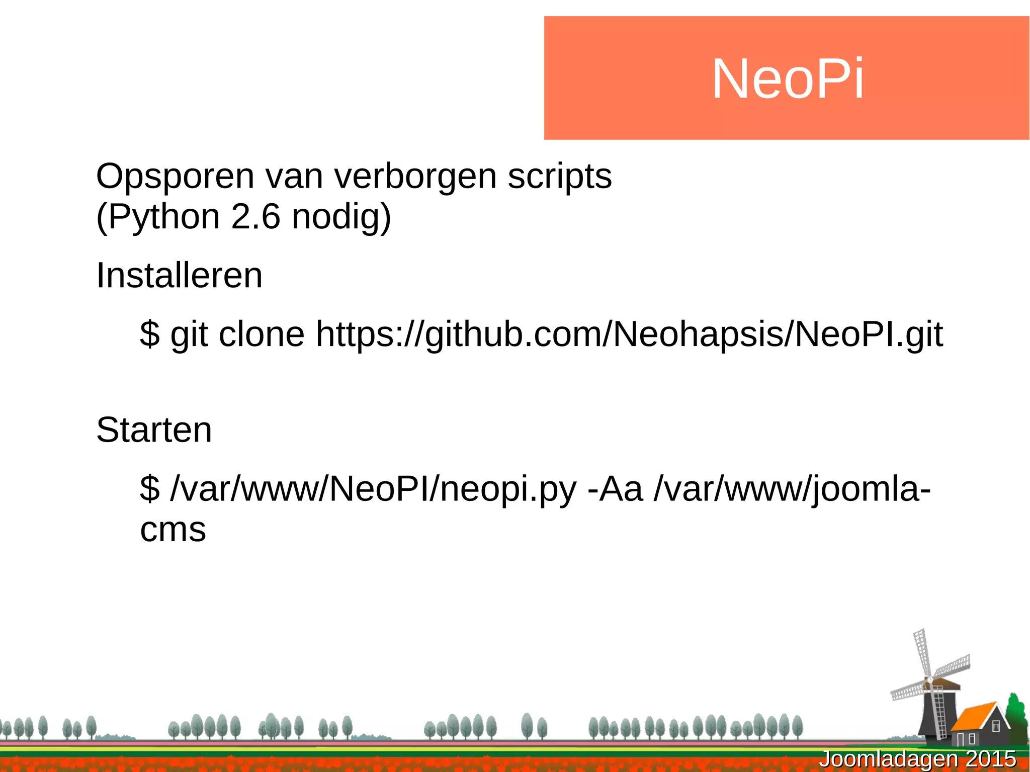 Joomladagen 2015Joomladagen 2015
NeoPi
Opsporen van verborgen scripts
(Python 2.6 nodig)
Installeren
$ git clone https://github.com/Neohapsis/NeoPI.git
Starten
$ /var/www/NeoPI/neopi.py -Aa /var/www/joomla-
cms
 