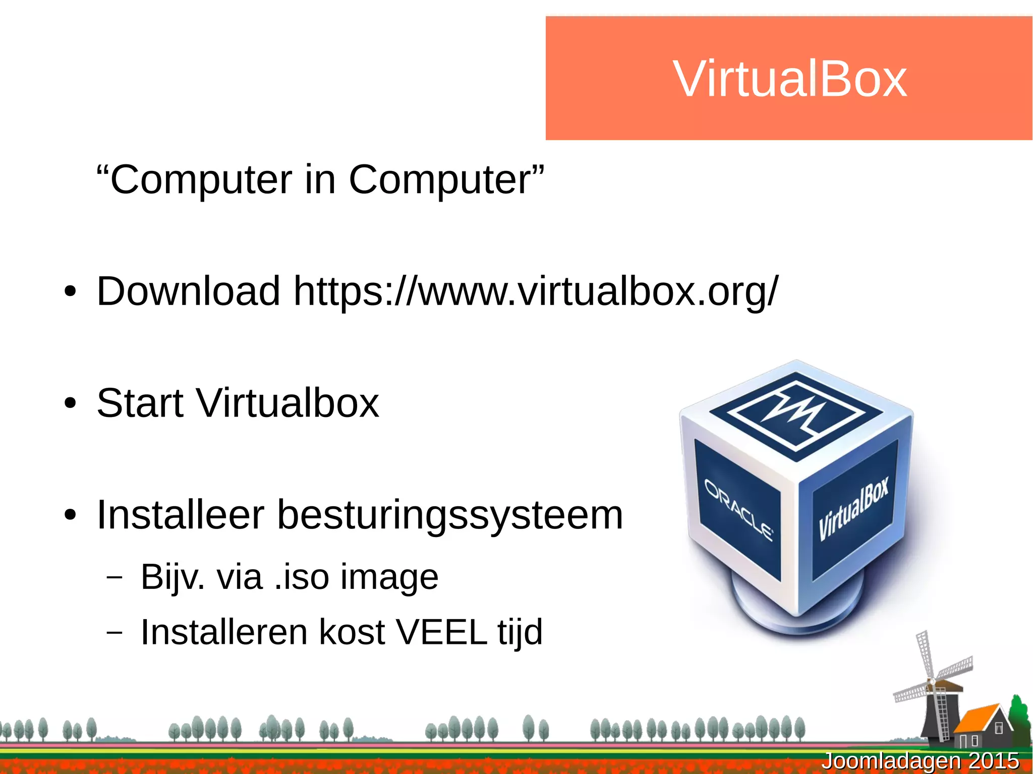 Joomladagen 2015Joomladagen 2015
VirtualBox
“Computer in Computer”
● Download https://www.virtualbox.org/
● Start Virtualbox
● Installeer besturingssysteem
– Bijv. via .iso image
– Installeren kost VEEL tijd
 