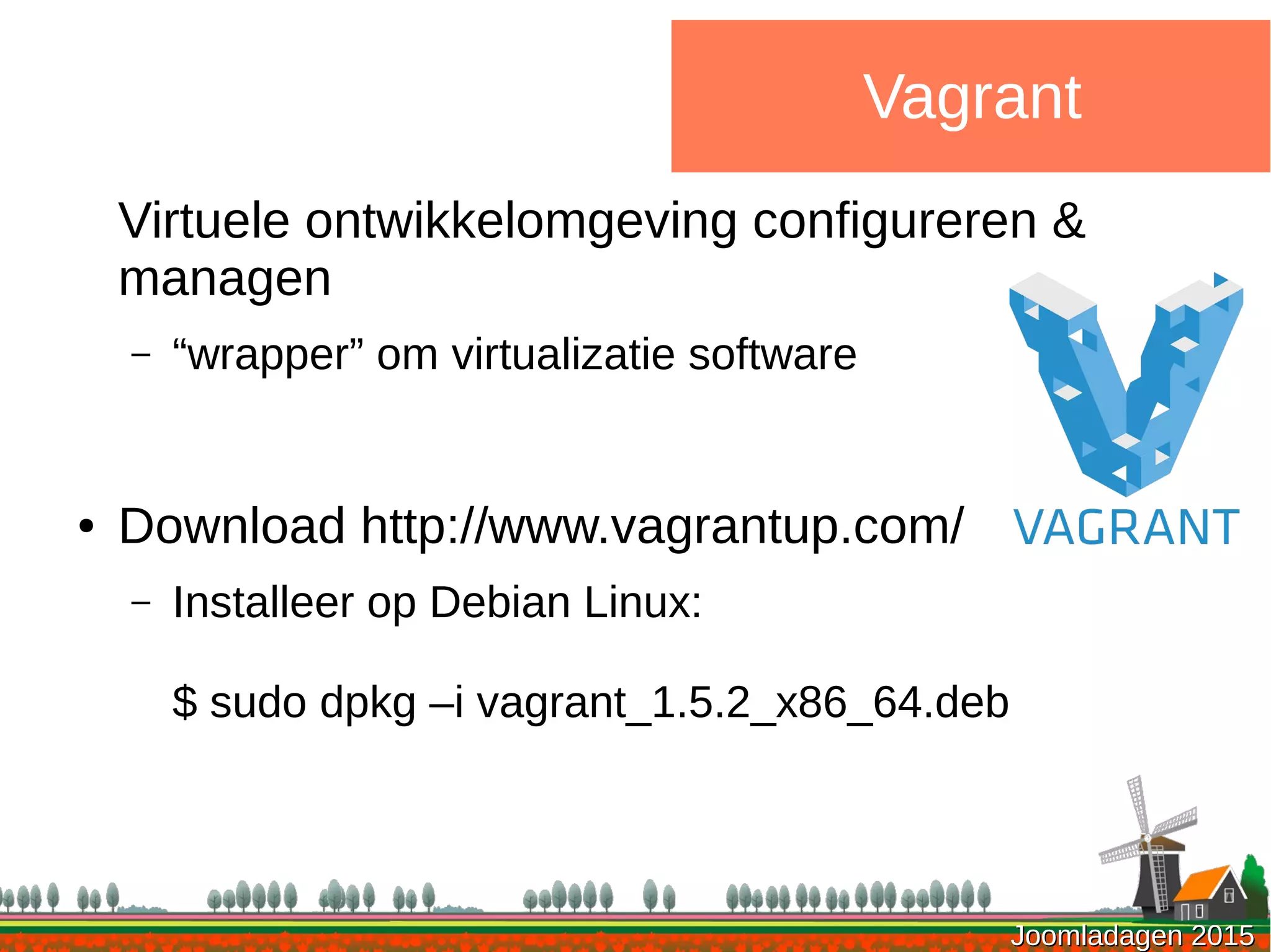 Joomladagen 2015Joomladagen 2015
Vagrant
Virtuele ontwikkelomgeving configureren &
managen
– “wrapper” om virtualizatie software
● Download http://www.vagrantup.com/
– Installeer op Debian Linux:
$ sudo dpkg –i vagrant_1.5.2_x86_64.deb
 