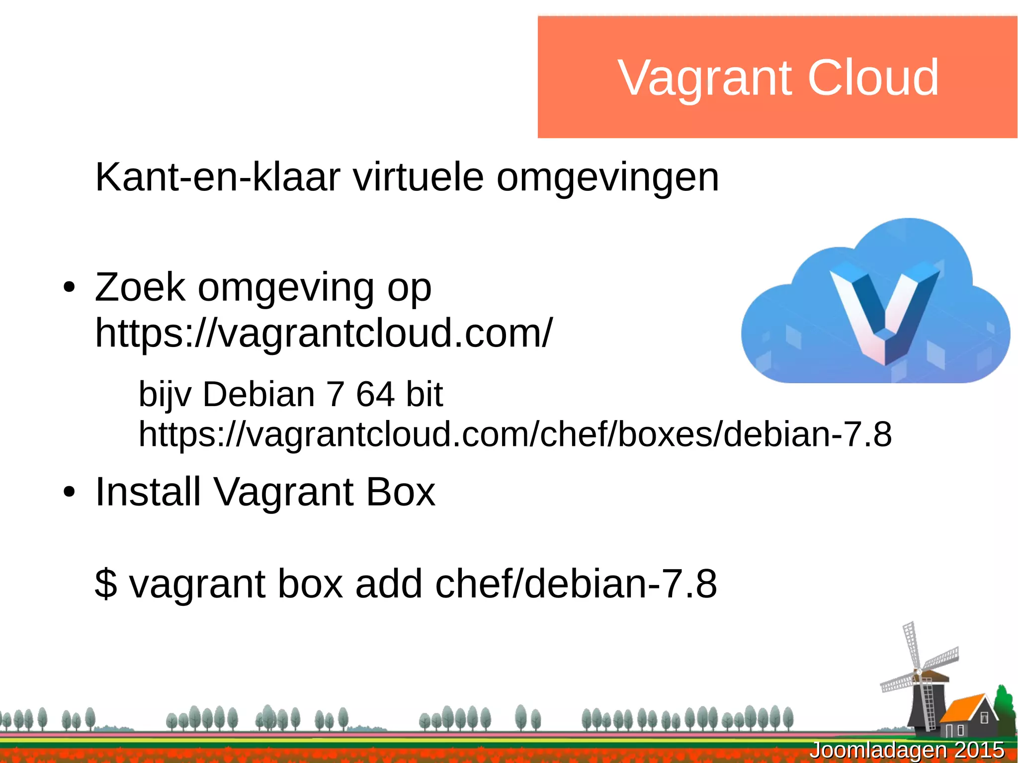 Joomladagen 2015Joomladagen 2015
Vagrant Cloud
Kant-en-klaar virtuele omgevingen
● Zoek omgeving op
https://vagrantcloud.com/
bijv Debian 7 64 bit
https://vagrantcloud.com/chef/boxes/debian-7.8
● Install Vagrant Box
$ vagrant box add chef/debian-7.8
 