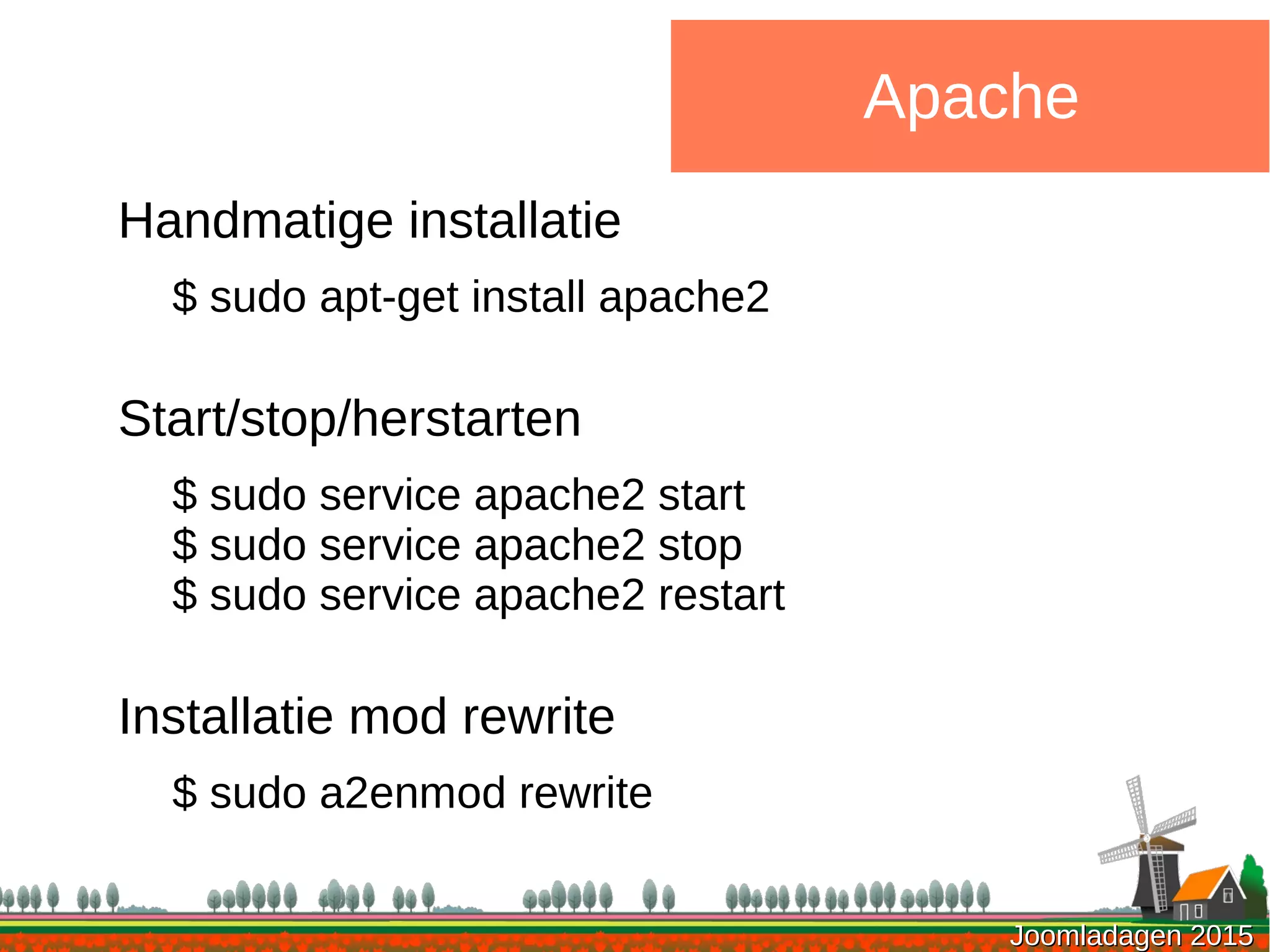 Joomladagen 2015Joomladagen 2015
Apache
Handmatige installatie
$ sudo apt-get install apache2
Start/stop/herstarten
$ sudo service apache2 start
$ sudo service apache2 stop
$ sudo service apache2 restart
Installatie mod rewrite
$ sudo a2enmod rewrite
 