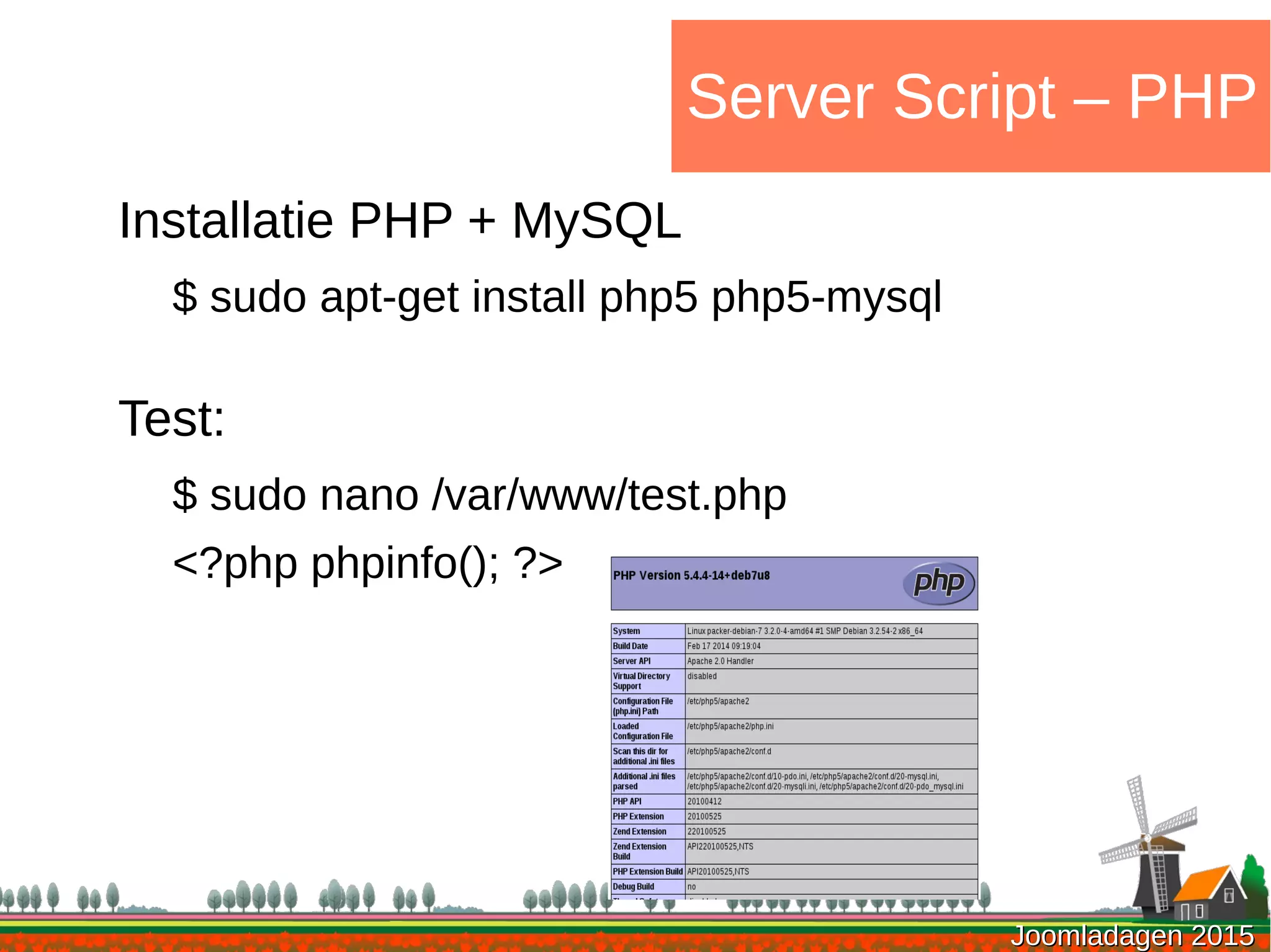 Joomladagen 2015Joomladagen 2015
Server Script – PHP
Installatie PHP + MySQL
$ sudo apt-get install php5 php5-mysql
Test:
$ sudo nano /var/www/test.php
<?php phpinfo(); ?>
 