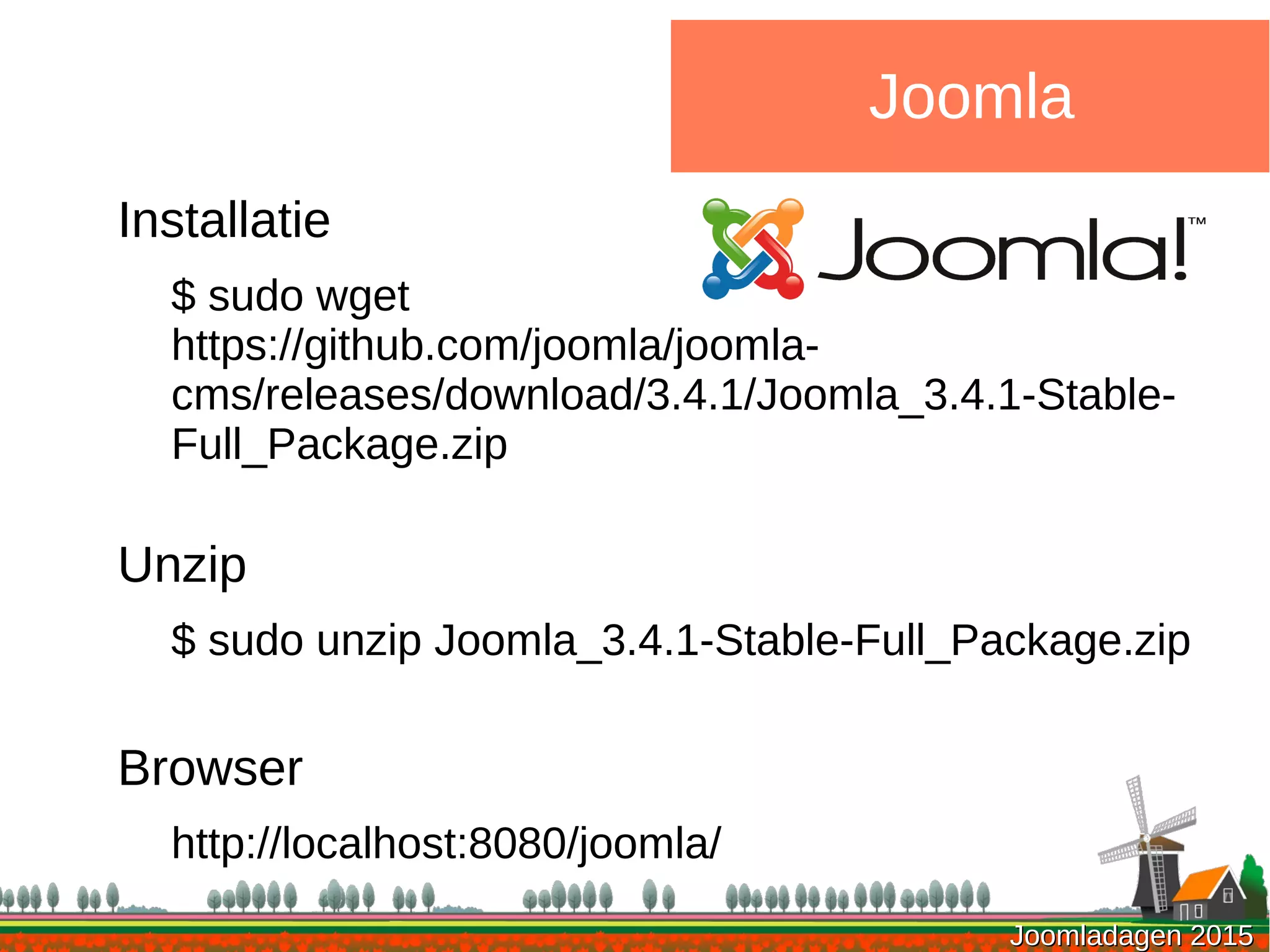 Joomladagen 2015Joomladagen 2015
Joomla
Installatie
$ sudo wget
https://github.com/joomla/joomla-
cms/releases/download/3.4.1/Joomla_3.4.1-Stable-
Full_Package.zip
Unzip
$ sudo unzip Joomla_3.4.1-Stable-Full_Package.zip
Browser
http://localhost:8080/joomla/
 