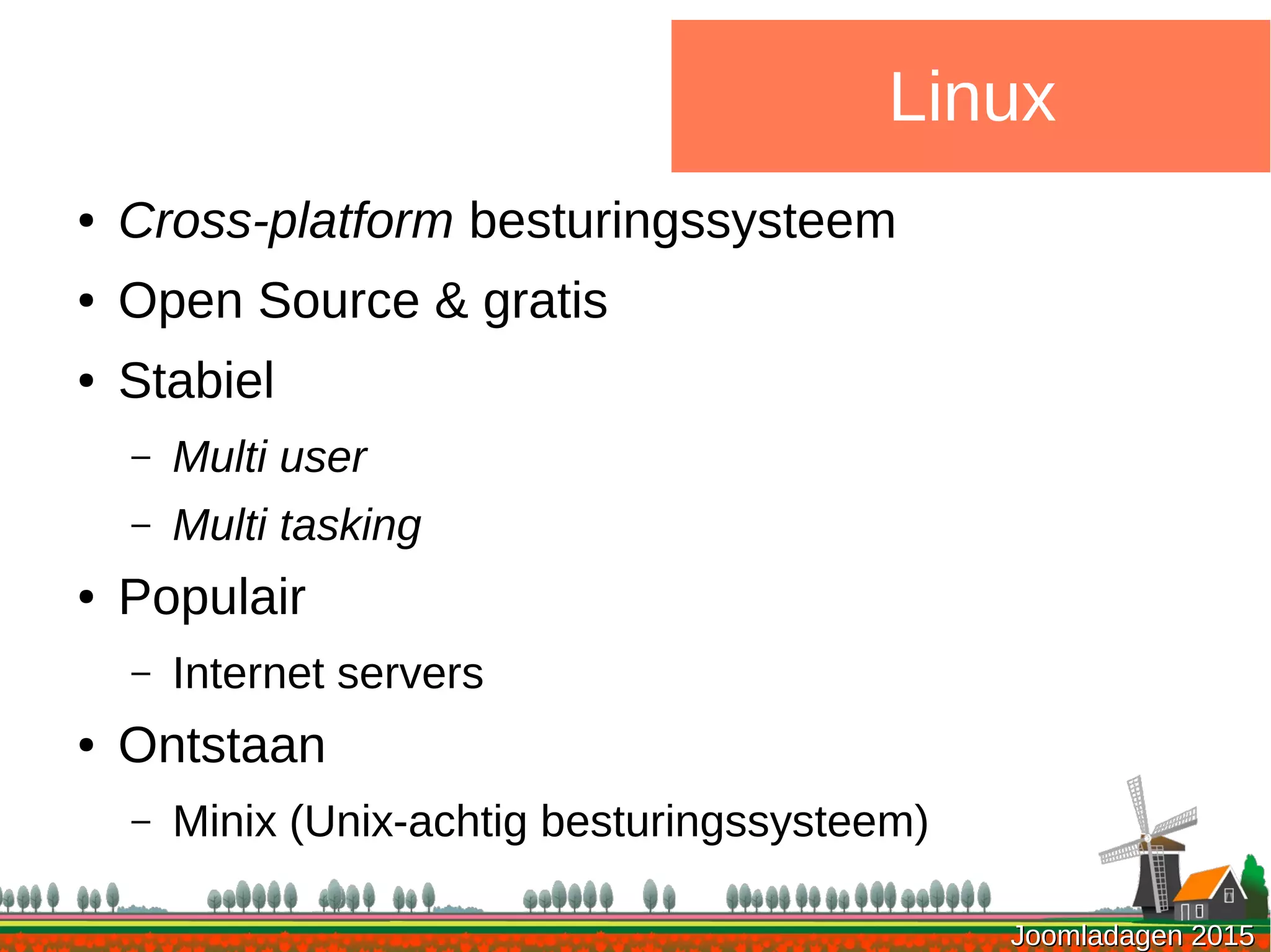 Joomladagen 2015Joomladagen 2015
Linux
● Cross-platform besturingssysteem
● Open Source & gratis
● Stabiel
– Multi user
– Multi tasking
● Populair
– Internet servers
● Ontstaan
– Minix (Unix-achtig besturingssysteem)
 