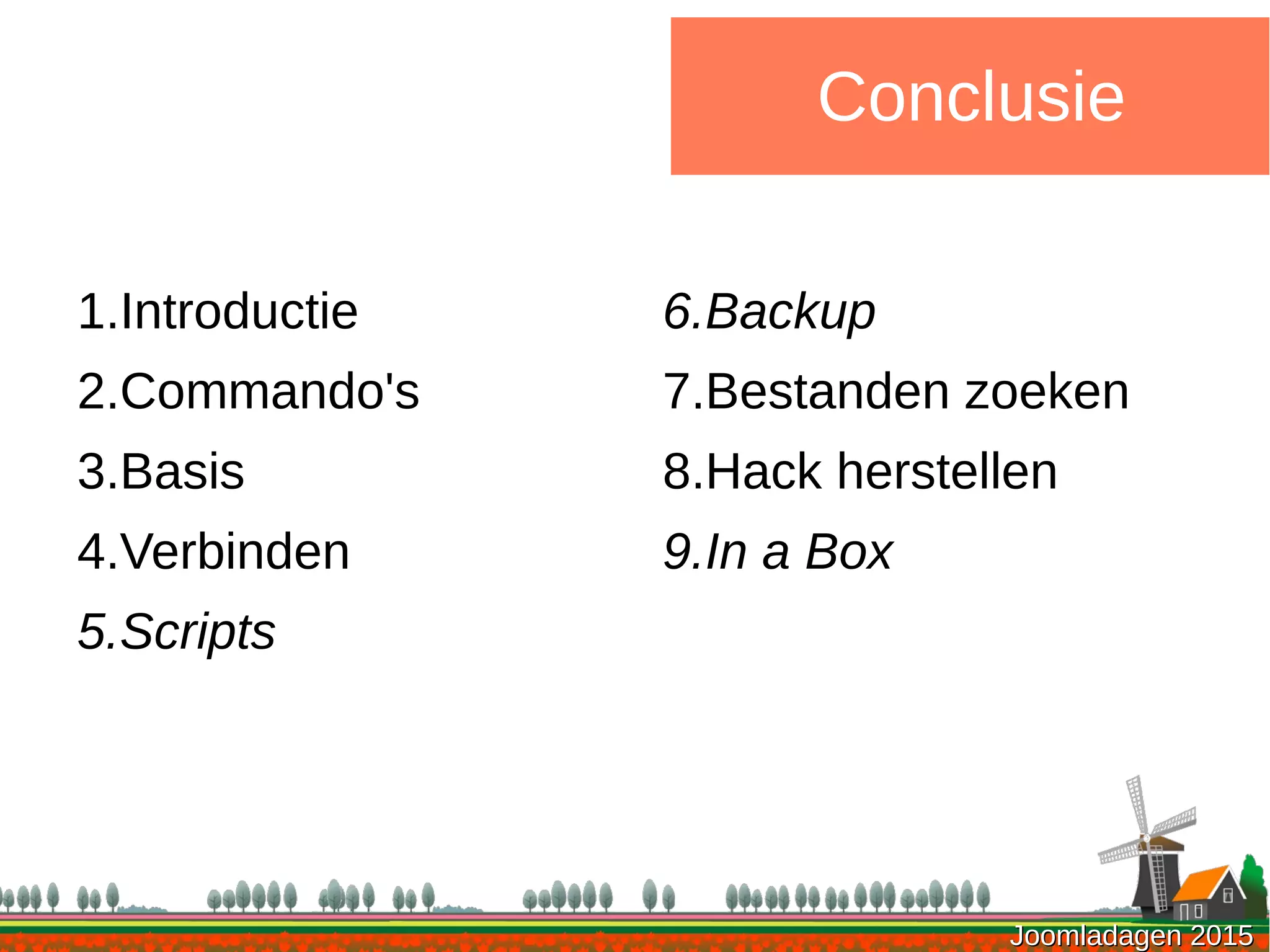 Joomladagen 2015Joomladagen 2015
1.Introductie
2.Commando's
3.Basis
4.Verbinden
5.Scripts
Conclusie
6.Backup
7.Bestanden zoeken
8.Hack herstellen
9.In a Box
 