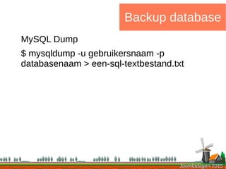 Joomladagen 2015Joomladagen 2015
Backup database
MySQL Dump
$ mysqldump -u gebruikersnaam -p
databasenaam > een-sql-textbestand.txt
 