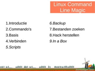 Joomladagen 2015Joomladagen 2015
1.Introductie
2.Commando's
3.Basis
4.Verbinden
5.Scripts
Linux Command
Line Magic
6.Backup
7.Bestanden zoeken
8.Hack herstellen
9.In a Box
 