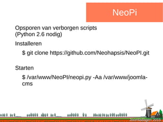 Joomladagen 2015Joomladagen 2015
NeoPi
Opsporen van verborgen scripts
(Python 2.6 nodig)
Installeren
$ git clone https://github.com/Neohapsis/NeoPI.git
Starten
$ /var/www/NeoPI/neopi.py -Aa /var/www/joomla-
cms
 