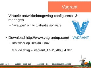 Joomladagen 2015Joomladagen 2015
Vagrant
Virtuele ontwikkelomgeving configureren &
managen
– “wrapper” om virtualizatie software
● Download http://www.vagrantup.com/
– Installeer op Debian Linux:
$ sudo dpkg –i vagrant_1.5.2_x86_64.deb
 