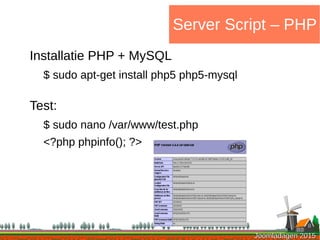 Joomladagen 2015Joomladagen 2015
Server Script – PHP
Installatie PHP + MySQL
$ sudo apt-get install php5 php5-mysql
Test:
$ sudo nano /var/www/test.php
<?php phpinfo(); ?>
 