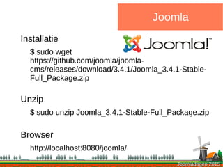 Joomladagen 2015Joomladagen 2015
Joomla
Installatie
$ sudo wget
https://github.com/joomla/joomla-
cms/releases/download/3.4.1/Joomla_3.4.1-Stable-
Full_Package.zip
Unzip
$ sudo unzip Joomla_3.4.1-Stable-Full_Package.zip
Browser
http://localhost:8080/joomla/
 