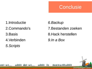 Joomladagen 2015Joomladagen 2015
1.Introductie
2.Commando's
3.Basis
4.Verbinden
5.Scripts
Conclusie
6.Backup
7.Bestanden zoeken
8.Hack herstellen
9.In a Box
 