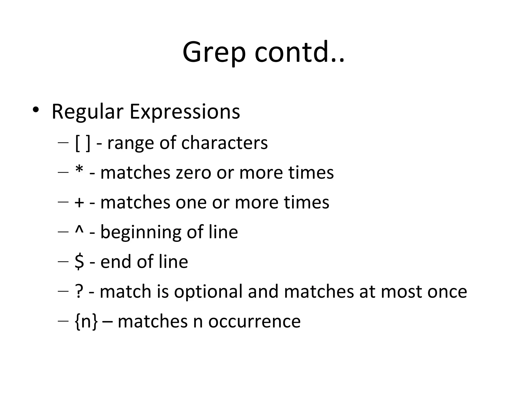 Grep contd.. Regular Expressions [ ] - range of characters * - matches zero or more times + - matches one or more times ^ - beginning of line $ - end of line ? - match is optional and matches at most once {n} – matches n occurrence  