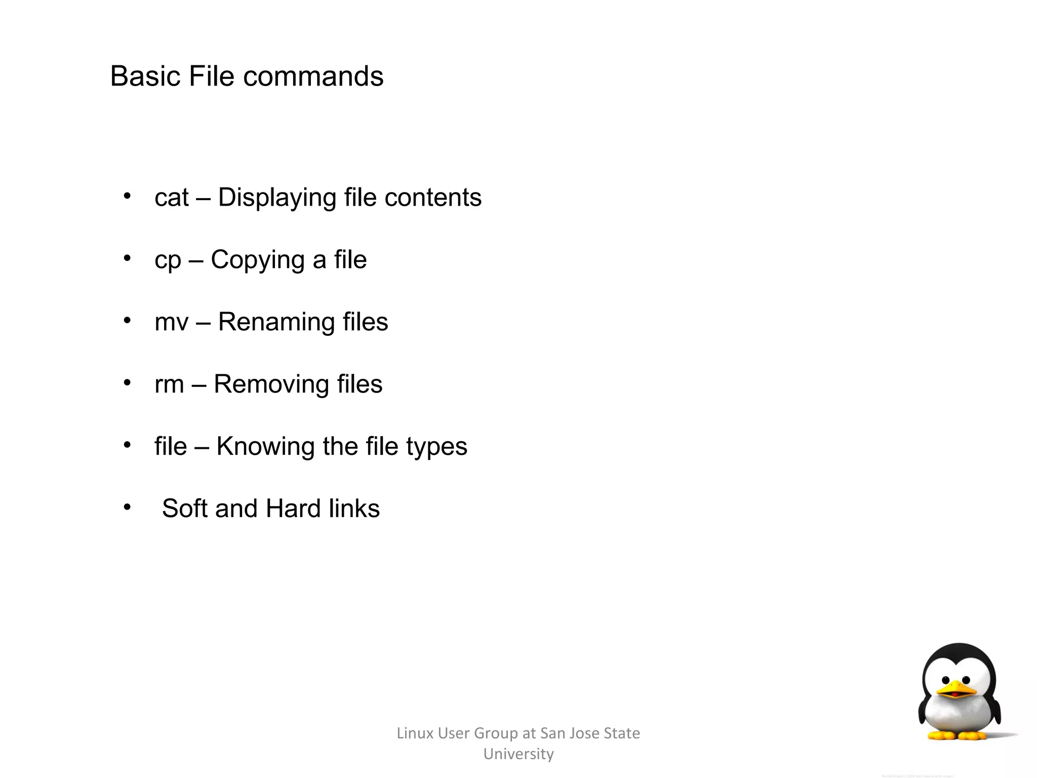 Linux User Group at San Jose State University Basic File commands cat – Displaying file contents cp – Copying a file mv – Renaming files rm – Removing files file – Knowing the file types Soft and Hard links 