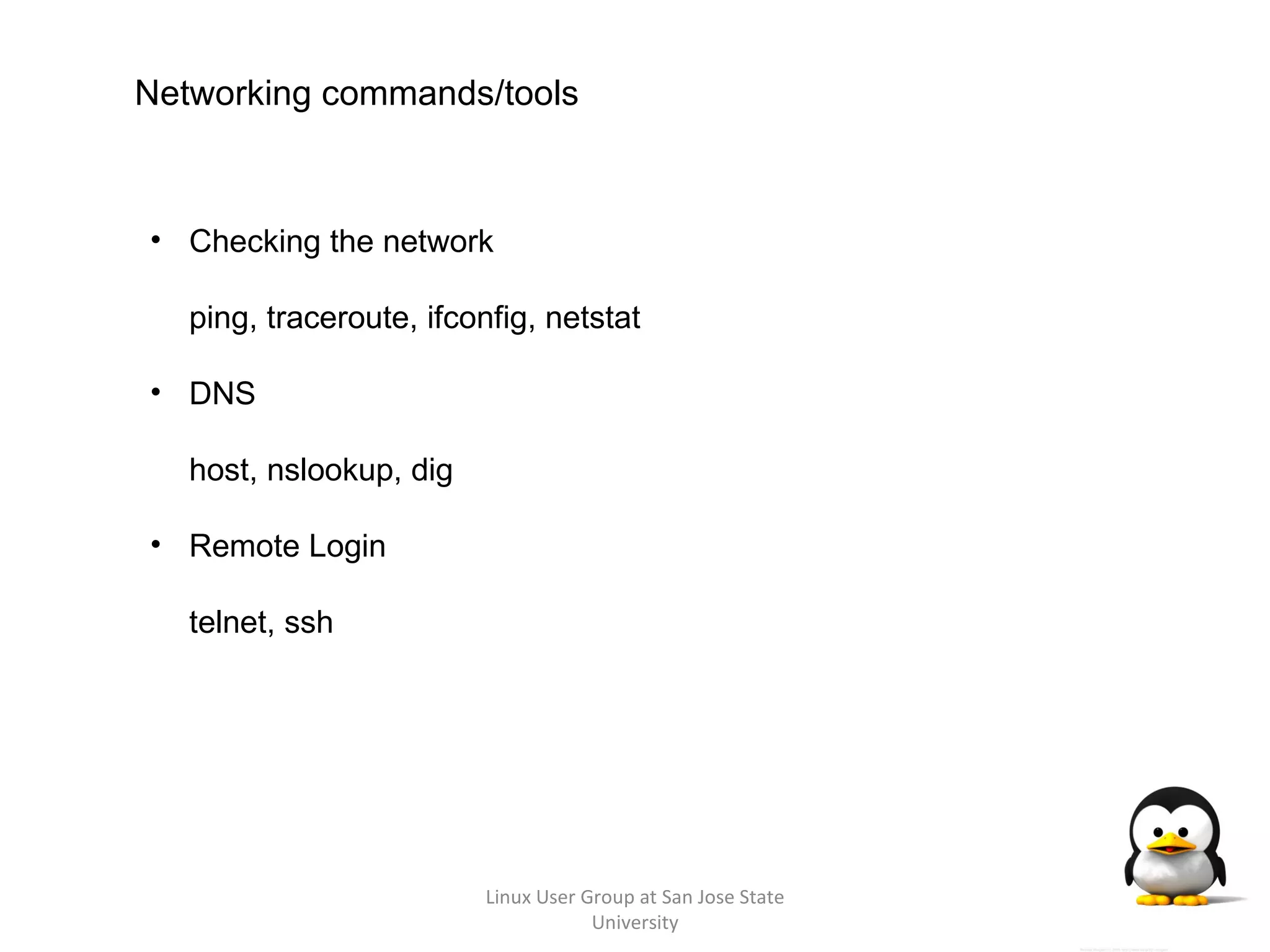 Linux User Group at San Jose State University Networking commands/tools Checking the network ping, traceroute, ifconfig, netstat DNS host, nslookup, dig Remote Login telnet, ssh 