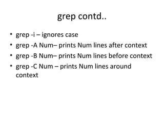 grep contd.. grep -i – ignores case grep -A Num– prints Num lines after context grep -B Num– prints Num lines before context grep -C Num – prints Num lines around context 