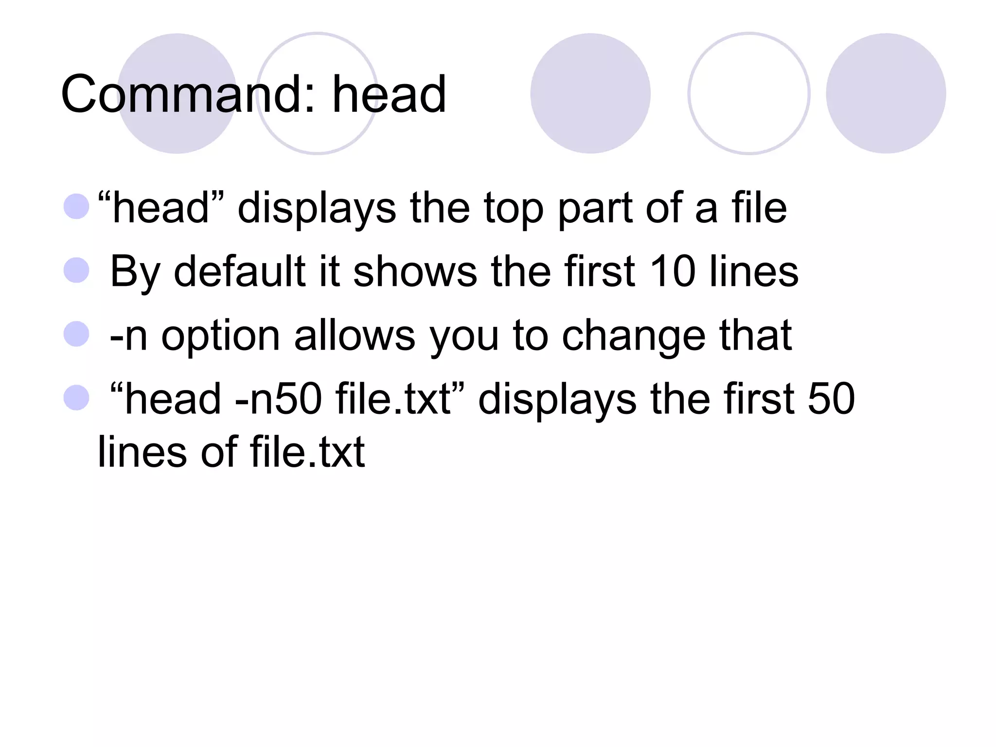 Command: head
“head” displays the top part of a file
 By default it shows the first 10 lines
 -n option allows you to change that
 “head -n50 file.txt” displays the first 50
lines of file.txt
 