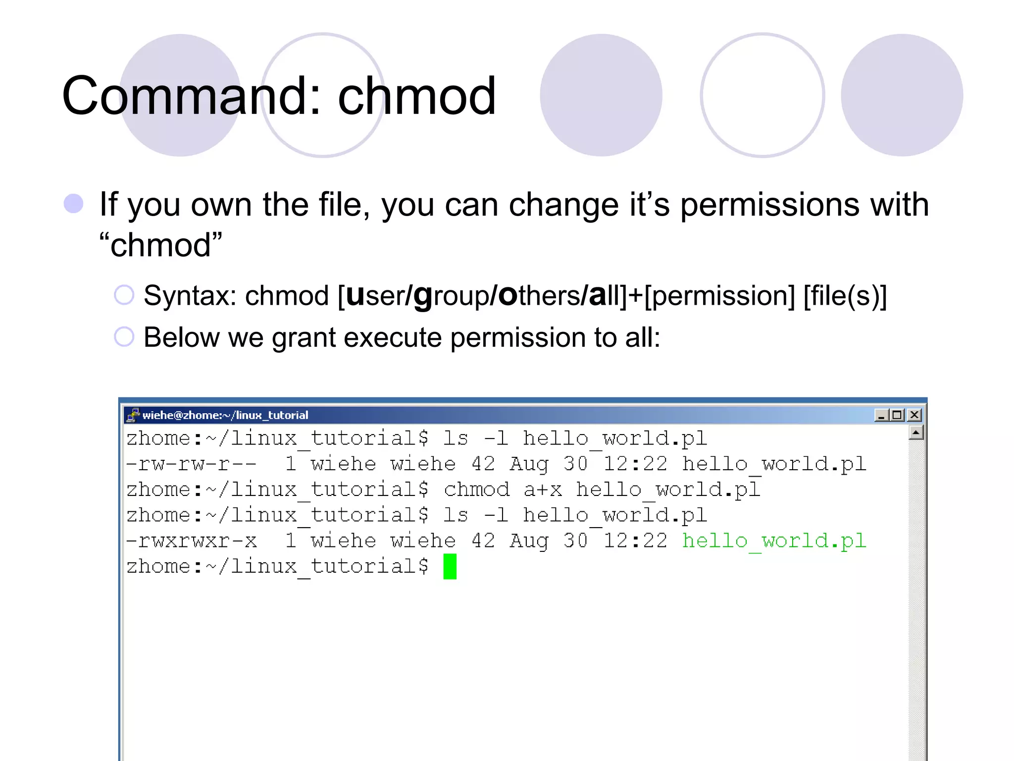 Command: chmod
 If you own the file, you can change it’s permissions with
“chmod”
 Syntax: chmod [user/group/others/all]+[permission] [file(s)]
 Below we grant execute permission to all:
 