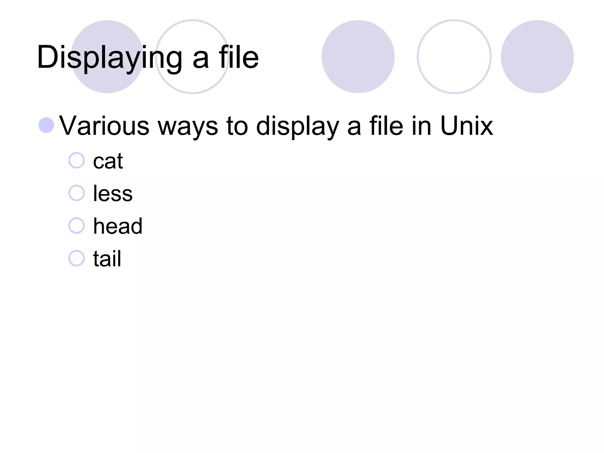 Displaying a file
Various ways to display a file in Unix
 cat
 less
 head
 tail
 