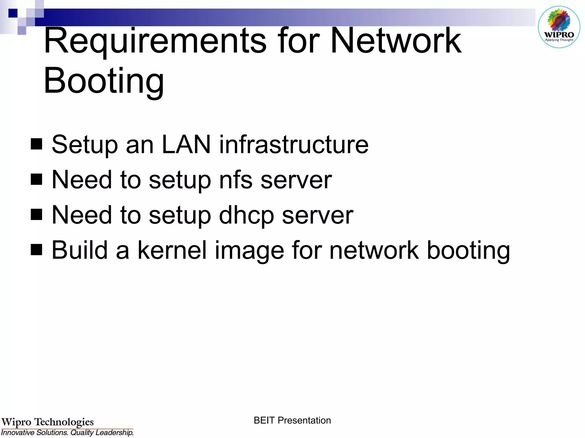 Requirements for Network Booting Setup an LAN infrastructure Need to setup nfs server Need to setup dhcp server Build a kernel image for network booting 