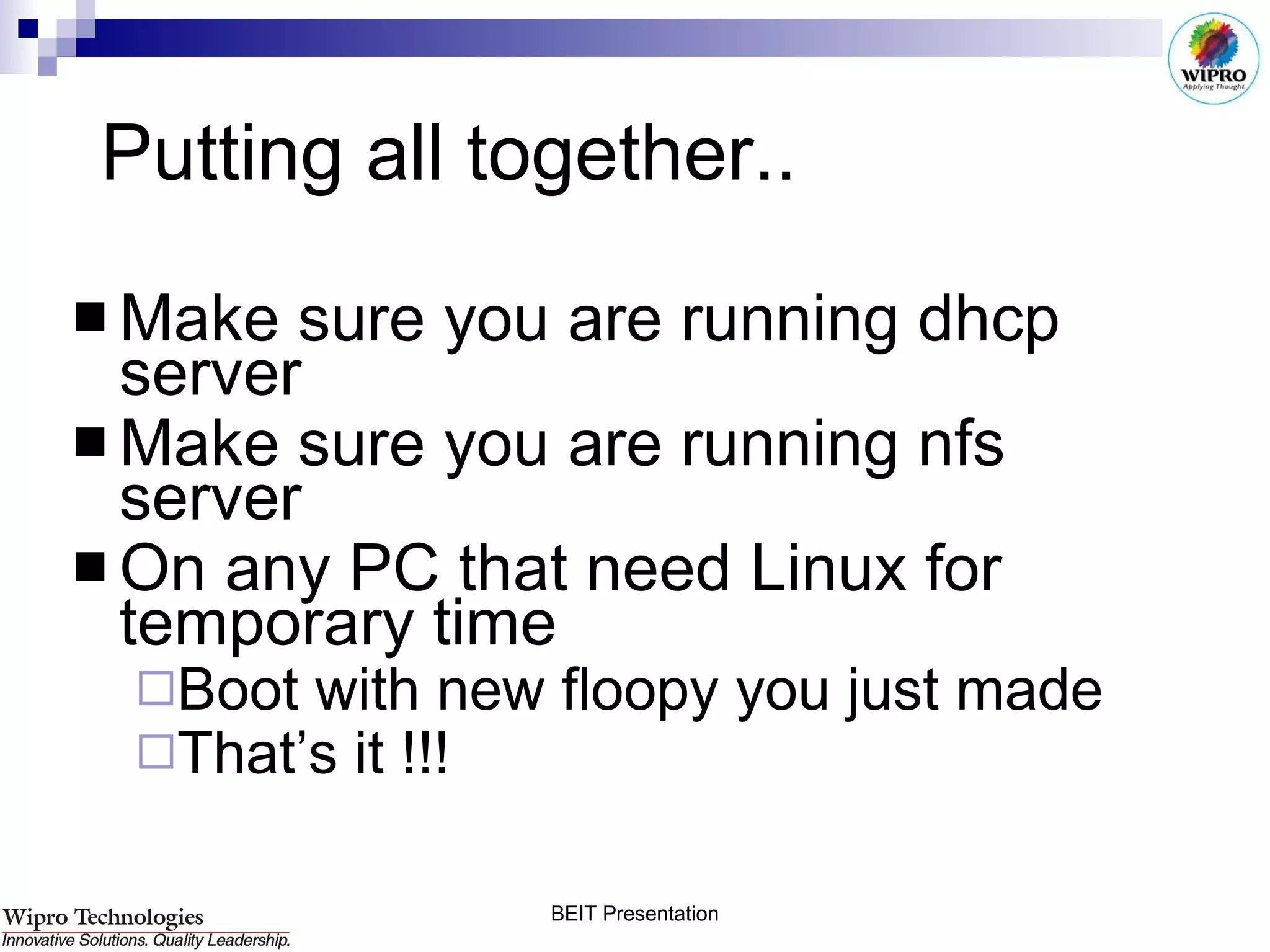 Putting all together.. Make sure you are running dhcp server  Make sure you are running nfs server On any PC that need Linux for temporary time Boot with new floopy you just made That’s it !!! 